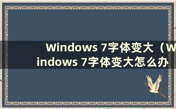 Windows 7字体变大（Windows 7字体变大怎么办）